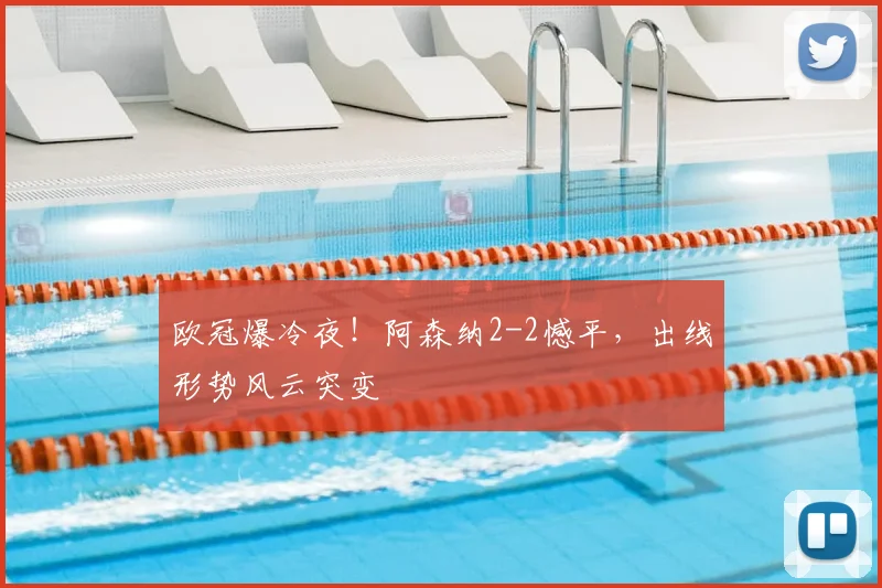 欧冠爆冷夜!阿森纳2-2憾平,出线形势风云突变