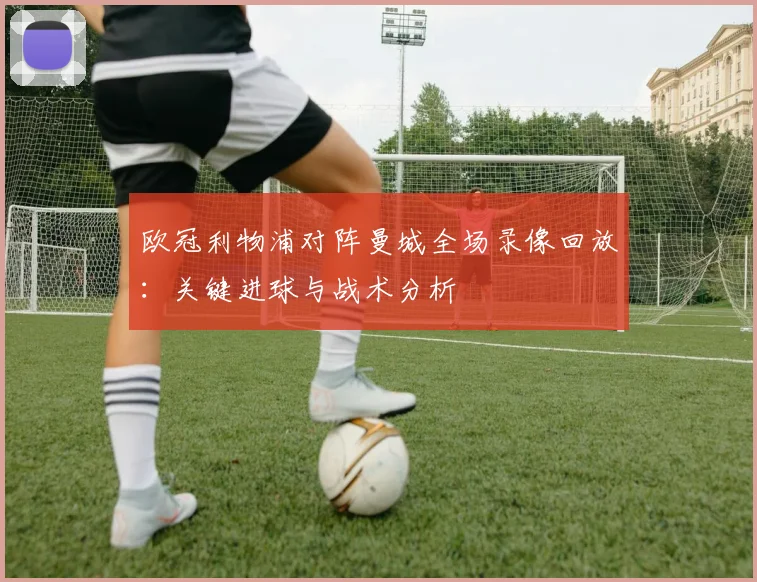 欧冠利物浦对阵曼城全场录像回放：关键进球与战术分析
