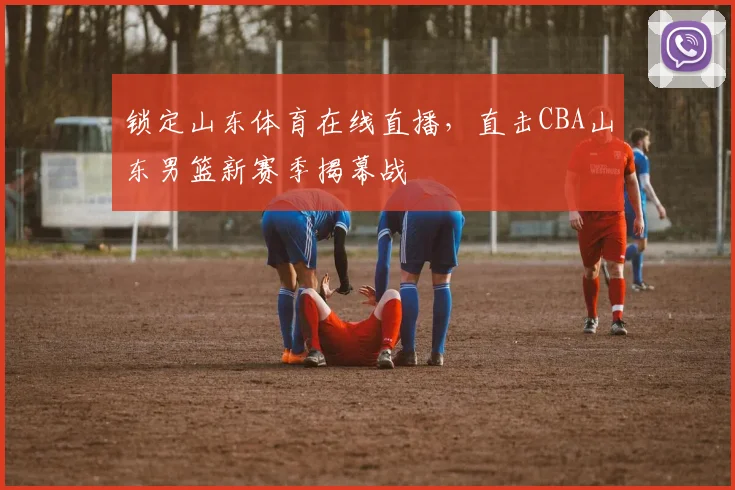 锁定山东体育在线直播，直击CBA山东男篮新赛季揭幕战