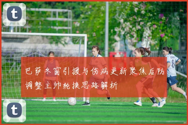 巴萨冬窗引援与伤病更新聚焦后防调整主帅轮换思路解析