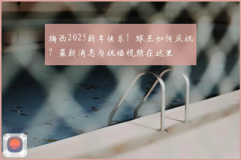 梅西2025新年快乐！球王如何庆祝？最新消息与祝福视频在这里