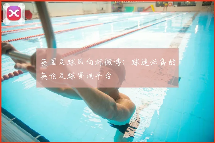 英国足球风向标微博：球迷必备的英伦足球资讯平台
