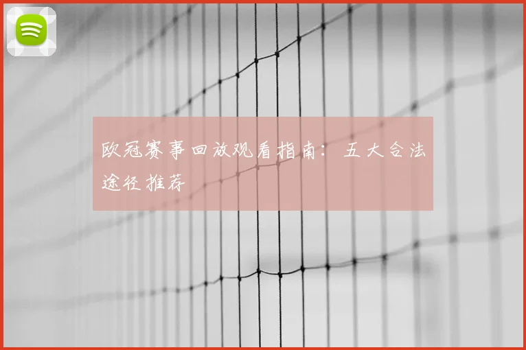 欧冠赛事回放观看指南:五大合法途径推荐