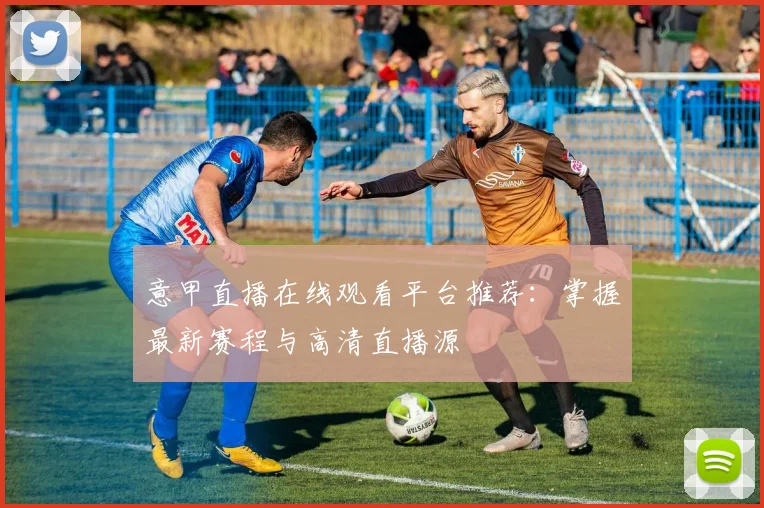 意甲直播在线观看平台推荐：掌握最新赛程与高清直播源