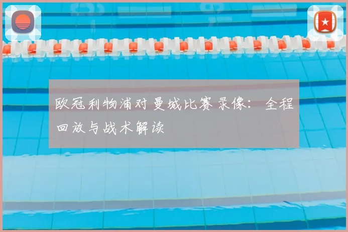 欧冠利物浦对曼城比赛录像：全程回放与战术解读