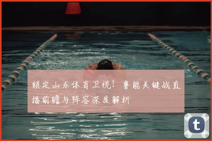 锁定山东体育卫视！鲁能关键战直播前瞻与阵容深度解析