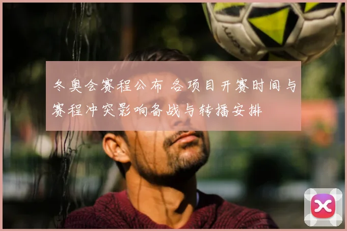 冬奥会赛程公布 各项目开赛时间与赛程冲突影响备战与转播安排
