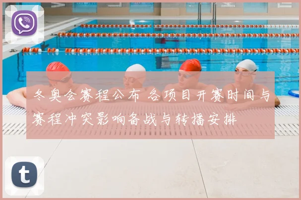 冬奥会赛程公布 各项目开赛时间与赛程冲突影响备战与转播安排