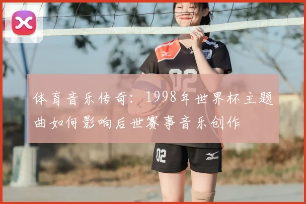 体育音乐传奇：1998年世界杯主题曲如何影响后世赛事音乐创作