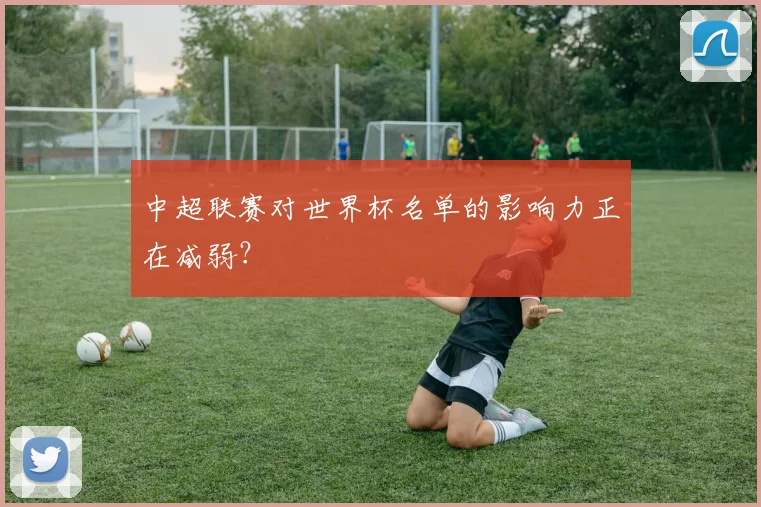 中超联赛对世界杯名单的影响力正在减弱？