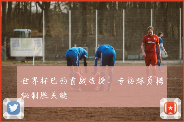 世界杯巴西首战告捷！专访球员揭秘制胜关键